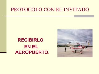 PROTOCOLO CON EL INVITADO
RECIBIRLO
EN EL
AEROPUERTO.
 