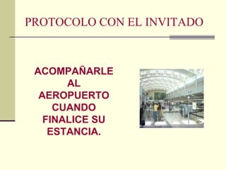 PROTOCOLO CON EL INVITADO
ACOMPAÑARLE
AL
AEROPUERTO
CUANDO
FINALICE SU
ESTANCIA.
 