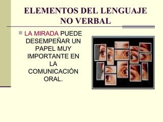ELEMENTOS DEL LENGUAJE
NO VERBAL
 LA MIRADA PUEDE
DESEMPEÑAR UN
PAPEL MUY
IMPORTANTE EN
LA
COMUNICACIÓN
ORAL.
 