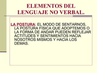 ELEMENTOS DEL LENGUAJE NO VERBAL. LA POSTURA : EL MODO DE SENTARNOS, LA POSTURA FÍSICA QUE ADOPTEMOS O LA FORMA DE ANDAR PUEDEN REFLEJAR ACTITUDES Y SENTIMIENTOS HACIA NOSOTROS MISMOS Y HACIA LOS DEMAS. 
