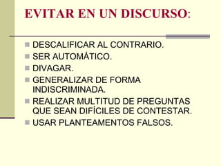 EVITAR EN UN DISCURSO : DESCALIFICAR AL CONTRARIO. SER AUTOMÁTICO. DIVAGAR. GENERALIZAR DE FORMA INDISCRIMINADA. REALIZAR MULTITUD DE PREGUNTAS QUE SEAN DIFÍCILES DE CONTESTAR. USAR PLANTEAMENTOS FALSOS. 
