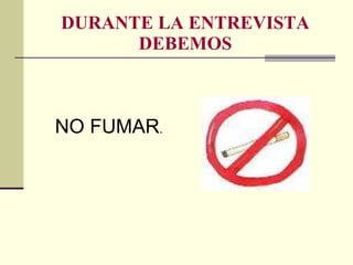 DURANTE LA ENTREVISTA DEBEMOS NO FUMAR . 