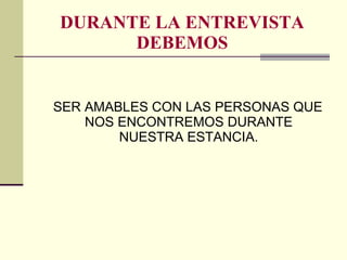 DURANTE LA ENTREVISTA DEBEMOS SER AMABLES CON LAS PERSONAS QUE NOS ENCONTREMOS DURANTE NUESTRA ESTANCIA. 