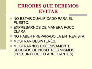 ERRORES QUE DEBEMOS EVITAR NO ESTAR CUALIFICADO PARA EL PUESTO. EXPRESARNOS DE MANERA POCO CLARA. NO HABER PREPARADO LA ENTREVISTA. MOSTRAR DESINTERÉS. MOSTRARNOS EXCESIVAMENTE SEGUROS DE NOSOTROS MISMOS (PRESUNTUOSO O ARROGANTES) 