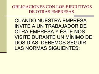 OBLIGACIONES CON LOS EJECUTIVOS DE OTRAS EMPRESAS. CUANDO NUESTRA EMPRESA INVITE A UN TRABAJADOR DE OTRA EMPRESA Y ÉSTE NOS VISITE DURANTE UN MÍNIMO DE DOS DÍAS, DEBEMOS SEGUIR LAS NORMAS SIGUIENTES: 