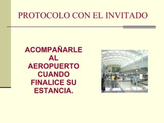 PROTOCOLO CON EL INVITADO ACOMPAÑARLE AL AEROPUERTO CUANDO FINALICE SU ESTANCIA. 
