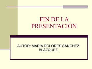 FIN DE LA PRESENTACIÓN AUTOR: MARIA DOLORES SÁNCHEZ BLÁZQUEZ 