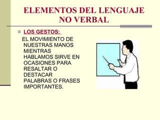 ELEMENTOS DEL LENGUAJE NO VERBAL LOS GESTOS:  EL MOVIMIENTO DE NUESTRAS MANOS MIENTRAS HABLAMOS SIRVE EN OCASIONES PARA RESALTAR O DESTACAR PALABRAS O FRASES IMPORTANTES. 