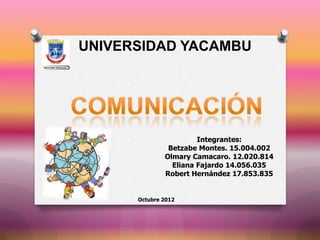 UNIVERSIDAD YACAMBU




                       Integrantes:
               Betzabe Montes. 15.004.002
              Olmary Camacaro. 12.020.814
                Eliana Fajardo 14.056.035
              Robert Hernández 17.853.835


      Octubre 2012
 