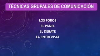 TÉCNICAS GRUPALES DE COMUNICACIÓN
LOS FOROS
EL PANEL
EL DEBATE
LA ENTREVISTA
 