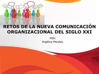 RETOS DE LA NUEVA COMUNICACIÓN
ORGANIZACIONAL DEL SIGLO XXI
POR:
Angélica Morales.

 