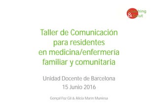 Taller de Comunicación
para residentes
en medicina/enfermería
familiar y comunitaria
Unidad Docente de Barcelona
15 Junio 2016
Gonçal Foz Gil & Alicia Marín Muniesa
 