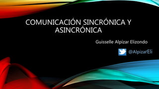 COMUNICACIÓN SINCRÓNICA Y
ASINCRÓNICA
Guisselle Alpízar Elizondo
@AlpizarEli
 