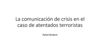 La comunicación de crisis en el
caso de atentados terroristas
Rafael Barberá
 