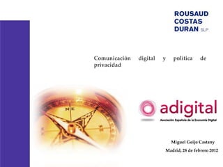 Comunicación   digital   y    política    de
privacidad




                             Miguel Geijo Castany
                         Madrid, 28 de febrero 2012
 