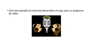 • Con este ejemplo los alumnos desarrollan el suyo, para su programa
de radio.
 