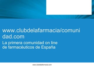 www.clubdelafarmacia.com www.clubdelafarmacia/comunidad.com La primera comunidad on line  de farmacéuticos de España 