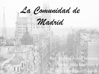 La Comunidad de
Madrid
Por: Marina Antón Herrero
Víctor Ávila Martínez y
Víctor Rodríguez Suarez.
 