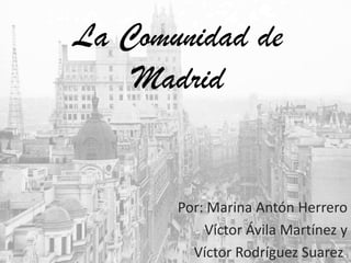 La Comunidad de
Madrid
Por: Marina Antón Herrero
Víctor Ávila Martínez y
Víctor Rodríguez Suarez.
 