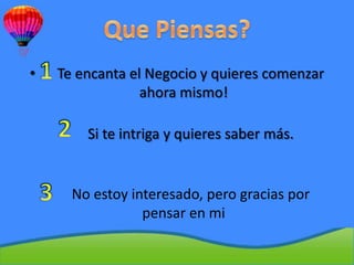 •       Te encanta el Negocio y quieres comenzar
                     ahora mismo!

        •     Si te intriga y quieres saber más.


    •       No estoy interesado, pero gracias por
                       pensar en mi
 