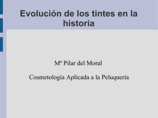Evolución de los tintes en la historia Mª Pilar del Moral  Cosmetología Aplicada a la Peluquería 