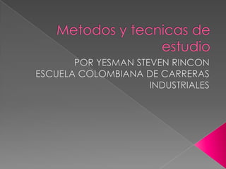 Metodos y tecnicas de estudio POR YESMAN STEVEN RINCON ESCUELA COLOMBIANA DE CARRERAS INDUSTRIALES 