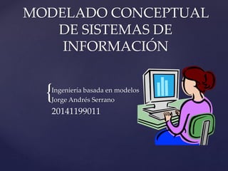 MODELADO CONCEPTUAL 
{ 
DE SISTEMAS DE 
INFORMACIÓN 
Ingeniería basada en modelos 
Jorge Andrés Serrano 
20141199011 
 