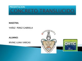 PRESENTACION:

 CONCRETO TRANSLUCIDO

MAESTRA:

YAÑEZ PEREZ GABRIELA



ALUMNO:

IRVING LUNA VARGAS
 