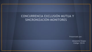 CONCURRENCIA EXCLUSIÓN MUTUA Y
SINCRONIZACIÓN-MONITORES

Presentado por:

Alejandro Vargas
Código: 10143

 