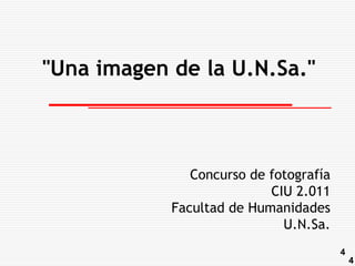 "Una imagen de la U.N.Sa."



               Concurso de fotografía
                           CIU 2.011
            Facultad de Humanidades
                             U.N.Sa.
                                        4
                                            4
 