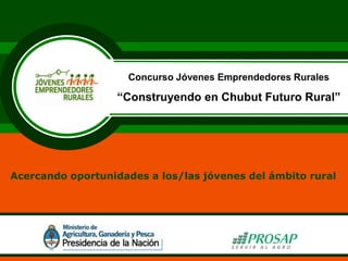 Concurso Jóvenes Emprendedores Rurales

                   “Construyendo en Chubut Futuro Rural”




Acercando oportunidades a los/las jóvenes del ámbito rural
 