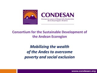 1
Consortium for the Sustainable Development of
the Andean Ecoregion
Mobilizing the wealth
of the Andes to overcome
poverty and social exclusion
 