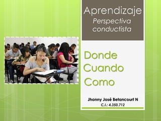 Perspectiva
conductista

Donde
Cuando
Como
Jhonny José Betancourt N
C.I.: 4.350.712

 