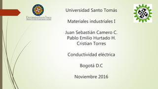 Universidad Santo Tomás
Materiales industriales I
Juan Sebastián Camero C.
Pablo Emilio Hurtado H.
Cristian Torres
Conductividad eléctrica
Bogotá D.C
Noviembre 2016
 