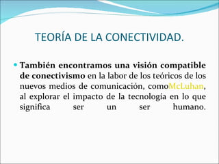 También encontramos una visión compatible de conectivismo  en la labor de los teóricos de los nuevos medios de comunicación, como McLuhan , al explorar el impacto de la tecnología en lo que significa ser un ser humano. TEORÍA DE LA CONECTIVIDAD. 