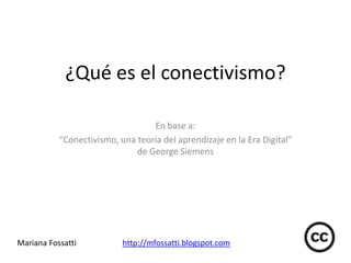¿Qué es el conectivismo? En base a:  “Conectivismo, una teoría del aprendizaje en la Era Digital” de George Siemens Mariana Fossattihttp://mfossatti.blogspot.com 