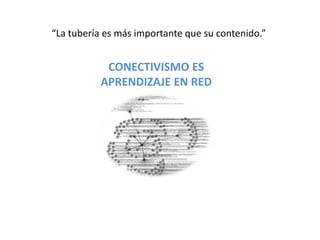 “La tubería es más importante que su contenido.”CONECTIVISMO ESAPRENDIZAJE EN RED