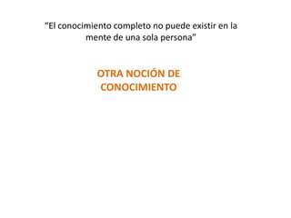 “El conocimiento completo no puede existir en la mente de una sola persona”OTRA NOCIÓN DE CONOCIMIENTO