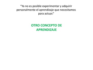 “Ya no es posible experimentar y adquirir personalmente el aprendizaje que necesitamospara actuar.”OTRO CONCEPTO DEAPRENDIZAJE