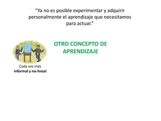 “Ya no es posible experimentar y adquirir personalmente el aprendizaje que necesitamospara actuar.”OTRO CONCEPTO DEAPRENDIZAJECada vez másinformal y no-lineal