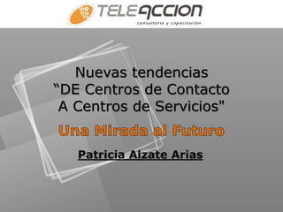 Nuevas tendencias
“DE Centros de Contacto
 A Centros de Servicios"


   Patricia Alzate Arias
 