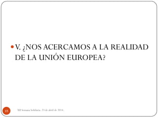 XII Semana Solidaria. 23 de abril de 2014.15
V. ¿NOS ACERCAMOS A LA REALIDAD
DE LA UNIÓN EUROPEA?
 