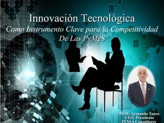 Ph.D., Armando TauroPh.D., Armando Tauro
CEO, PresidenteCEO, Presidente
INNSA Consultores
Innovación TecnológicaInnovación Tecnológica
Como Instrumento Clave para la Competitividad
De Las PyMeSDe Las PyMeS
 