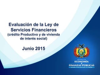 Evaluación de la Ley de
Servicios Financieros
(crédito Productivo y de vivienda
de interés social)
Junio 2015
 