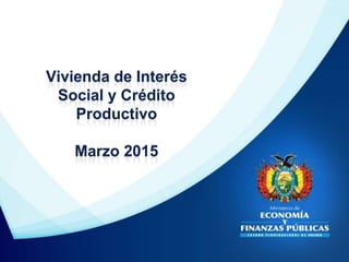 Vivienda de Interés
Social y Crédito
Productivo
Marzo 2015
 