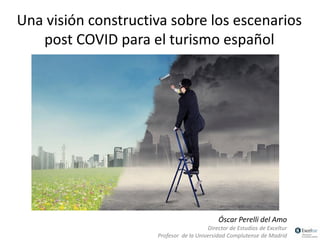 1
Una visión constructiva sobre los escenarios
post COVID para el turismo español
Óscar Perelli del Amo
Director de Estudios de Exceltur
Profesor de la Universidad Complutense de Madrid
 