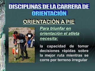 la capacidad de tomar
decisiones rápidas sobre
la mejor ruta mientras se
corre por terreno irregular
ORIENTACIÓN A PIE
Para triunfar en
orientación el atleta
necesita:
 