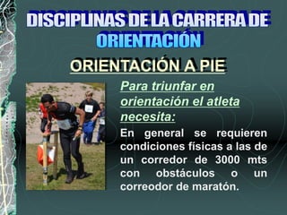 En general se requieren
condiciones físicas a las de
un corredor de 3000 mts
con obstáculos o un
correodor de maratón.
ORIENTACIÓN A PIE
Para triunfar en
orientación el atleta
necesita:
 