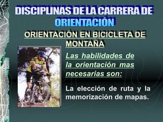 Las habilidades de
la orientación mas
necesarias son:
La elección de ruta y la
memorización de mapas.
ORIENTACIÓN EN BICICLETA DE
MONTAÑA
 