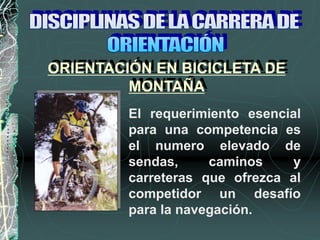 El requerimiento esencial
para una competencia es
el numero elevado de
sendas, caminos y
carreteras que ofrezca al
competidor un desafío
para la navegación.
ORIENTACIÓN EN BICICLETA DE
MONTAÑA
 